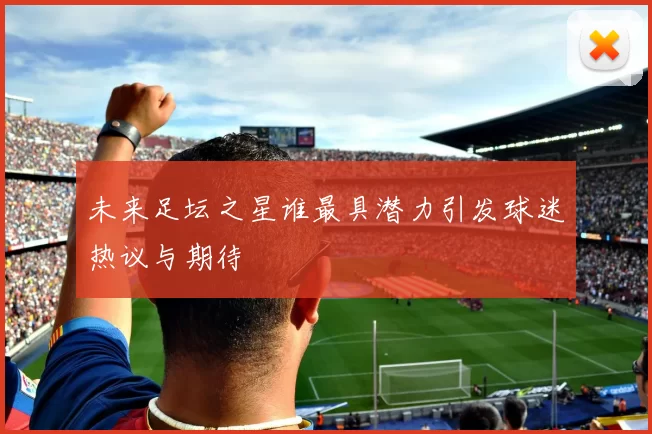 未来足坛之星谁最具潜力引发球迷热议与期待