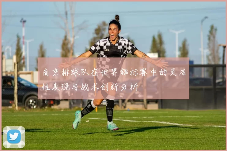 南京排球队在世界锦标赛中的灵活性表现与战术创新分析