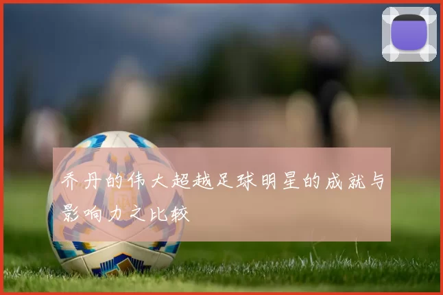 乔丹的伟大超越足球明星的成就与影响力之比较