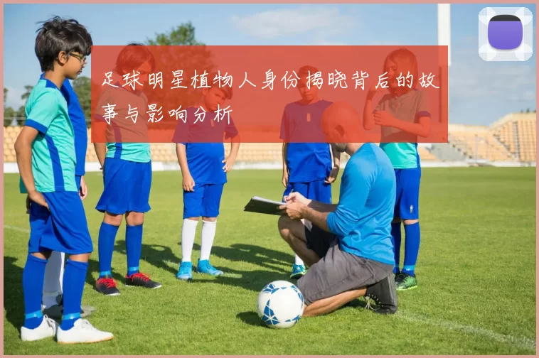 足球明星植物人身份揭晓背后的故事与影响分析