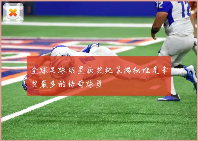 全球足球明星获奖纪录揭秘谁是拿奖最多的传奇球员