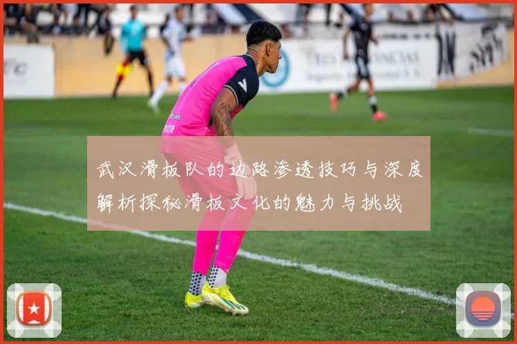 武汉滑板队的边路渗透技巧与深度解析探秘滑板文化的魅力与挑战