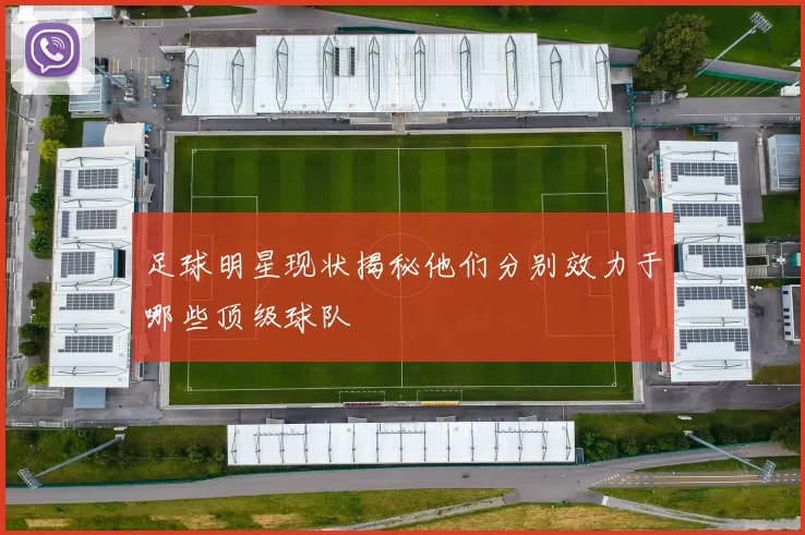 足球明星现状揭秘他们分别效力于哪些顶级球队