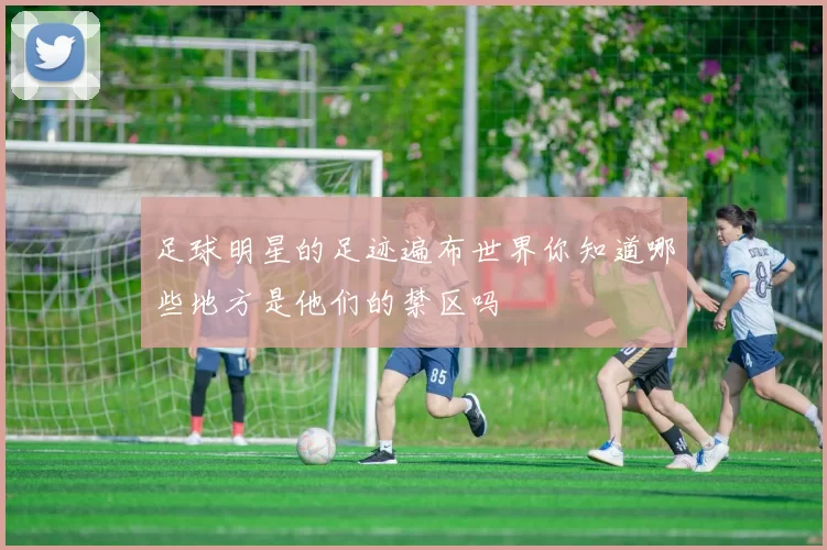 足球明星的足迹遍布世界你知道哪些地方是他们的禁区吗