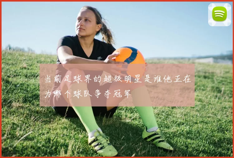 当前足球界的超级明星是谁他正在为哪个球队争夺冠军