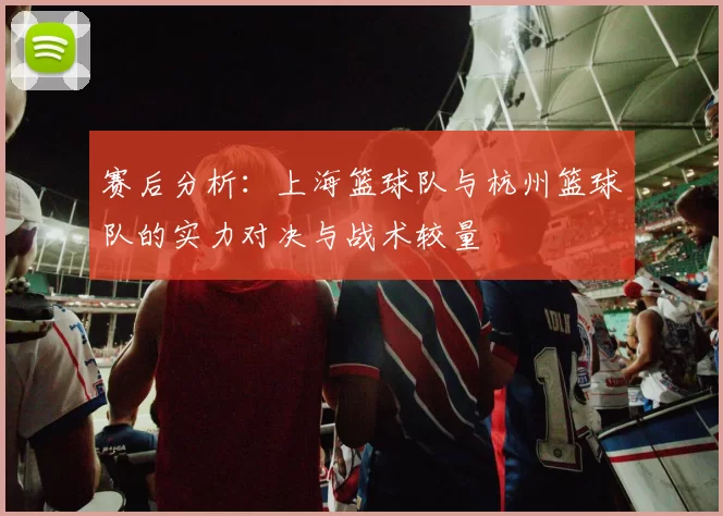 赛后分析：上海篮球队与杭州篮球队的实力对决与战术较量