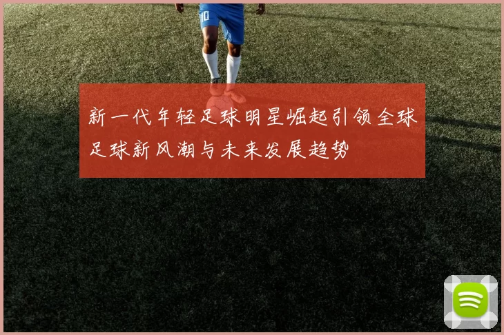 新一代年轻足球明星崛起引领全球足球新风潮与未来发展趋势