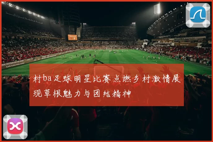 村ba足球明星比赛点燃乡村激情展现草根魅力与团结精神