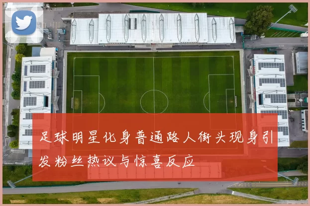 足球明星化身普通路人街头现身引发粉丝热议与惊喜反应