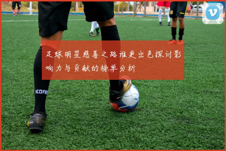 足球明星慈善之路谁更出色探讨影响力与贡献的榜单分析