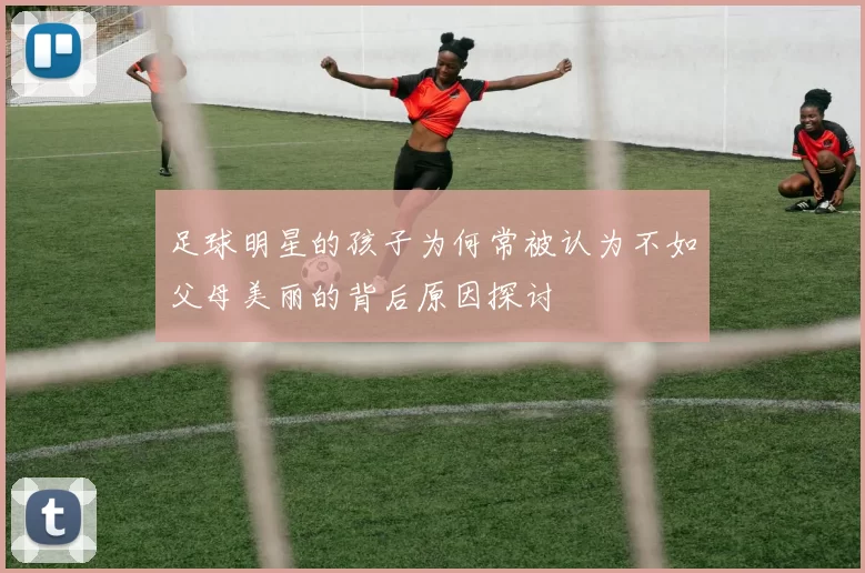 足球明星的孩子为何常被认为不如父母美丽的背后原因探讨