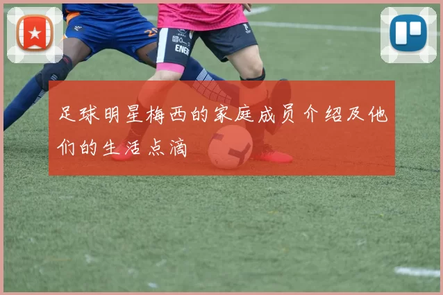 足球明星梅西的家庭成员介绍及他们的生活点滴