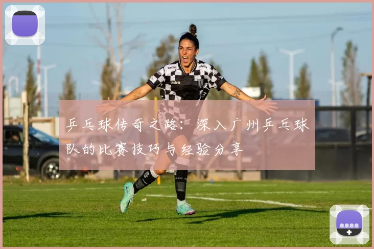 乒乓球传奇之路：深入广州乒乓球队的比赛技巧与经验分享
