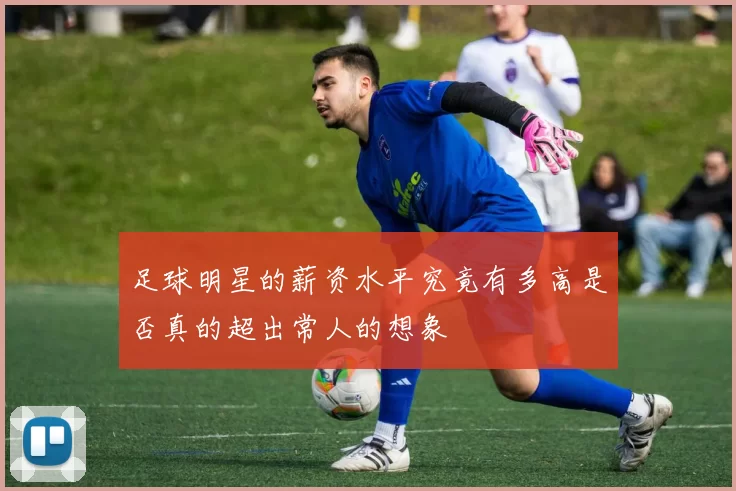 足球明星的薪资水平究竟有多高是否真的超出常人的想象