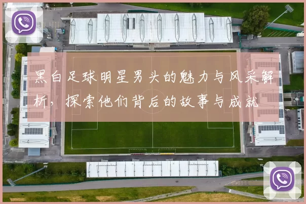 黑白足球明星男头的魅力与风采解析，探索他们背后的故事与成就