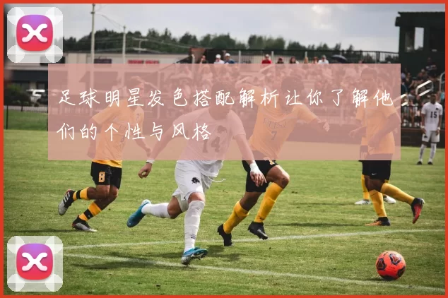 足球明星发色搭配解析让你了解他们的个性与风格