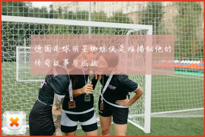 德国足球明星蜘蛛侠是谁揭秘他的传奇故事与成就