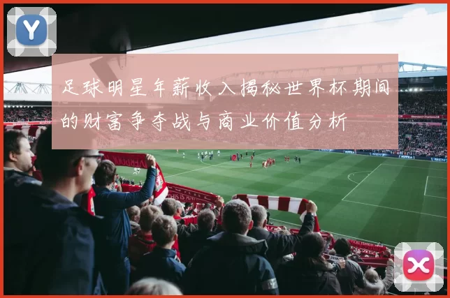 足球明星年薪收入揭秘世界杯期间的财富争夺战与商业价值分析