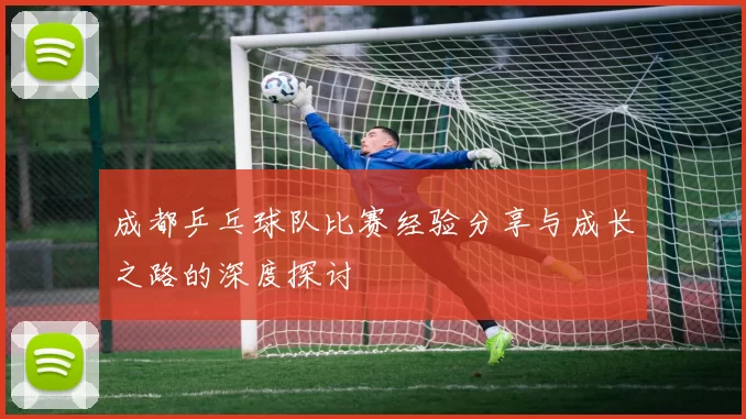 成都乒乓球队比赛经验分享与成长之路的深度探讨