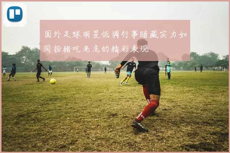 国外足球明星低调行事暗藏实力如同扮猪吃老虎的精彩表现
