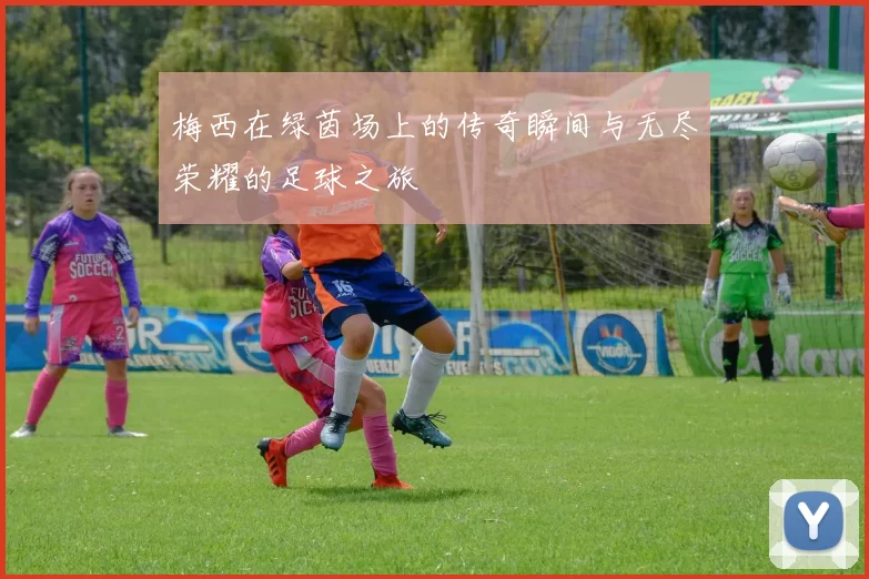梅西在绿茵场上的传奇瞬间与无尽荣耀的足球之旅