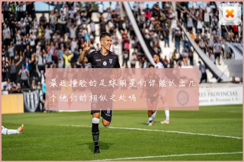 最近撞脸的足球明星们你能认出几个他们的相似之处吗