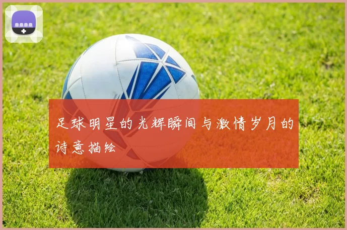 足球明星的光辉瞬间与激情岁月的诗意描绘