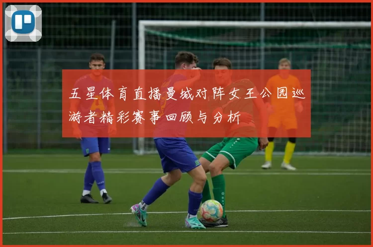 五星体育直播曼城对阵女王公园巡游者精彩赛事回顾与分析