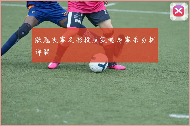 欧冠决赛足彩投注策略与赛果分析详解