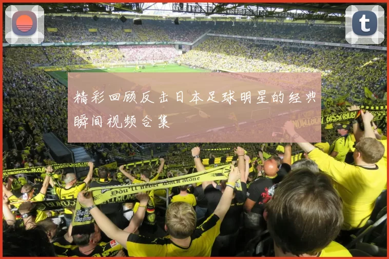 精彩回顾反击日本足球明星的经典瞬间视频合集