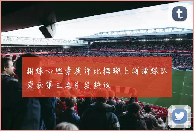 排球心理素质评比揭晓上海排球队荣获第三名引发热议