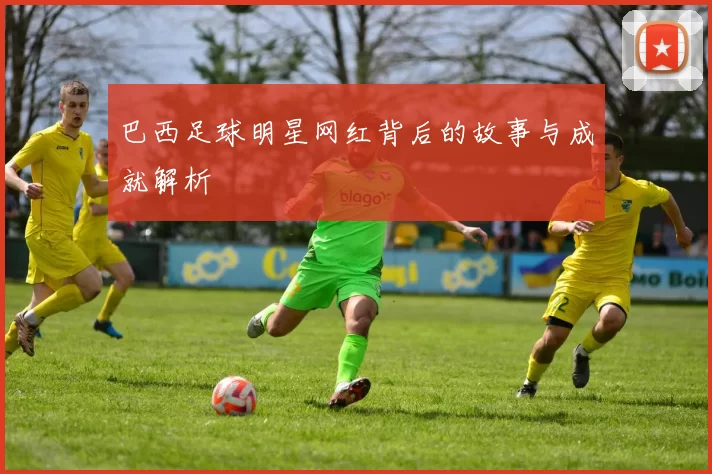 巴西足球明星网红背后的故事与成就解析