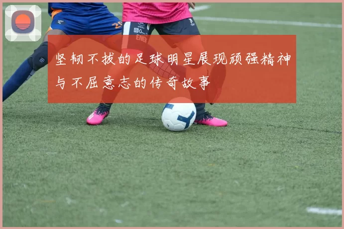 坚韧不拔的足球明星展现顽强精神与不屈意志的传奇故事
