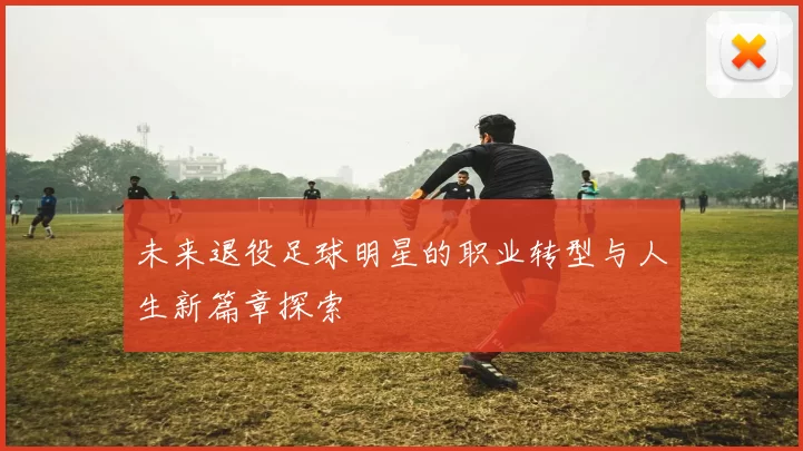 未来退役足球明星的职业转型与人生新篇章探索