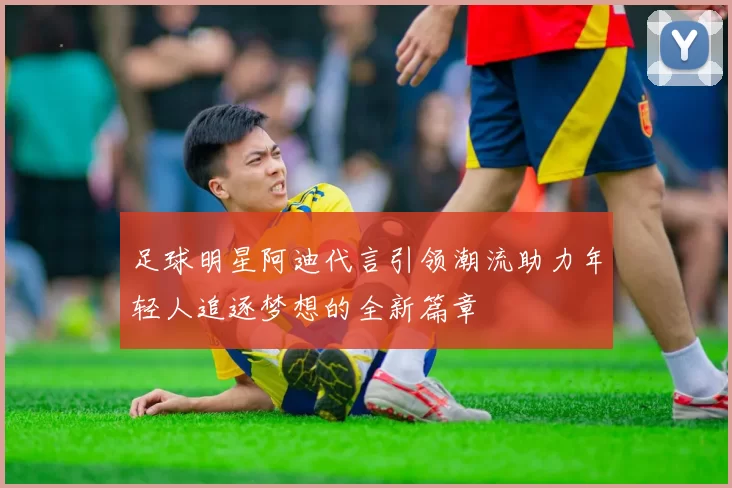 足球明星阿迪代言引领潮流助力年轻人追逐梦想的全新篇章