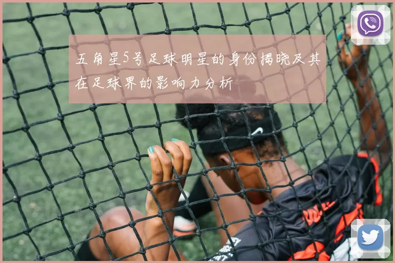 五角星5号足球明星的身份揭晓及其在足球界的影响力分析