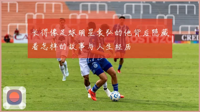 长得像足球明星袁弘的他背后隐藏着怎样的故事与人生经历