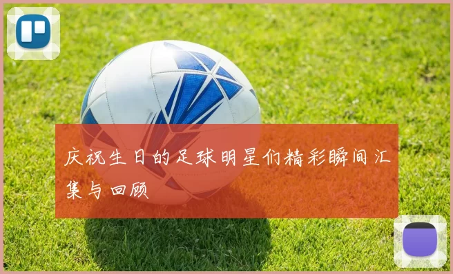 庆祝生日的足球明星们精彩瞬间汇集与回顾