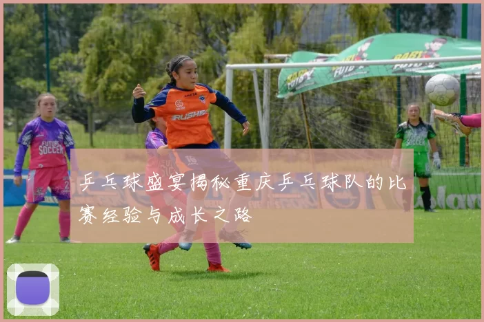 乒乓球盛宴揭秘重庆乒乓球队的比赛经验与成长之路