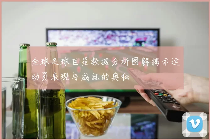 全球足球巨星数据分析图解揭示运动员表现与成就的奥秘
