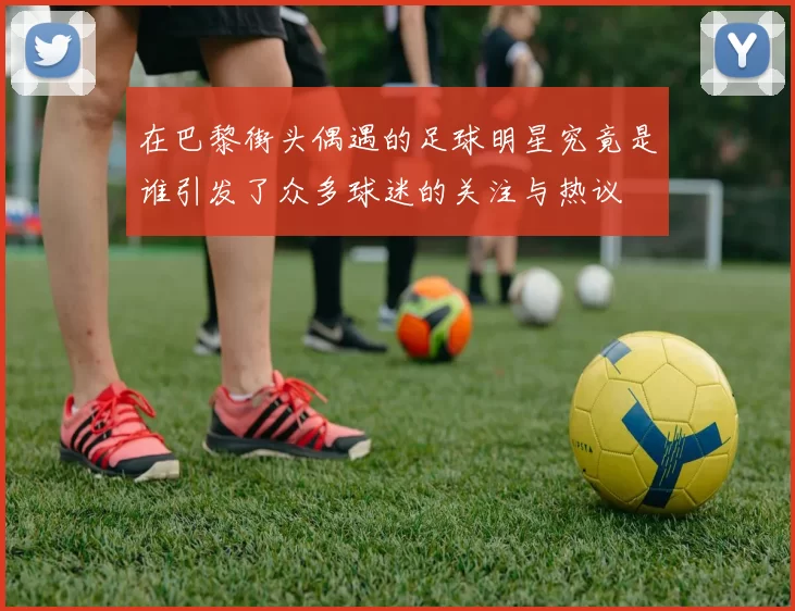 在巴黎街头偶遇的足球明星究竟是谁引发了众多球迷的关注与热议