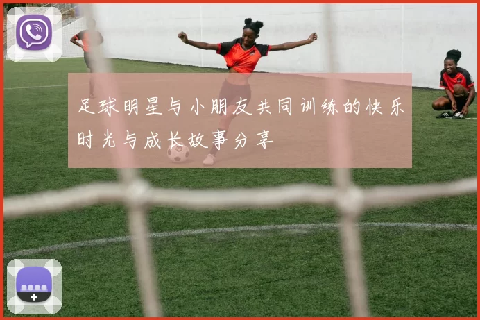 足球明星与小朋友共同训练的快乐时光与成长故事分享
