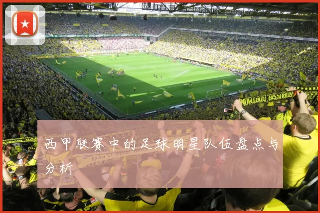 西甲联赛中的足球明星队伍盘点与分析