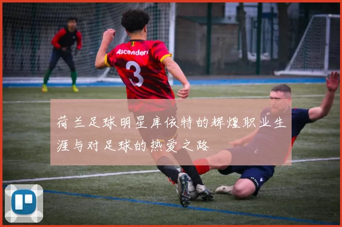 荷兰足球明星库依特的辉煌职业生涯与对足球的热爱之路