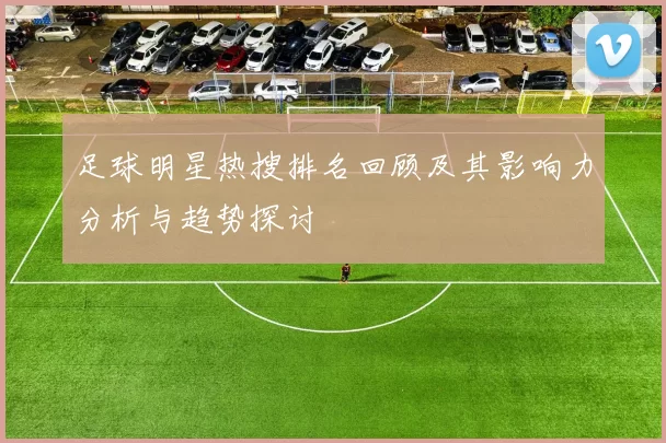 足球明星热搜排名回顾及其影响力分析与趋势探讨