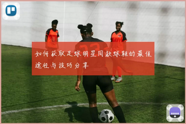 如何获取足球明星同款球鞋的最佳途径与技巧分享