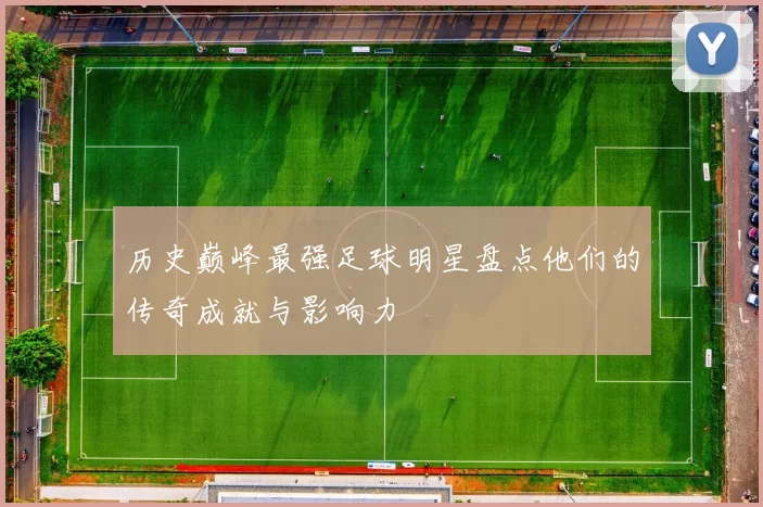 历史巅峰最强足球明星盘点他们的传奇成就与影响力