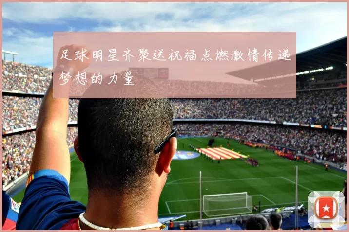 足球明星齐聚送祝福点燃激情传递梦想的力量
