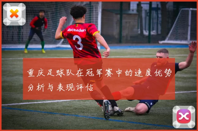 重庆足球队在冠军赛中的速度优势分析与表现评估