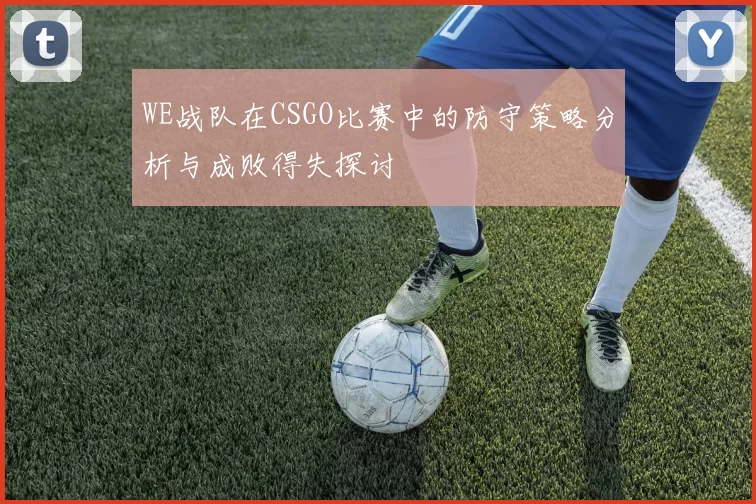 WE战队在CSGO比赛中的防守策略分析与成败得失探讨